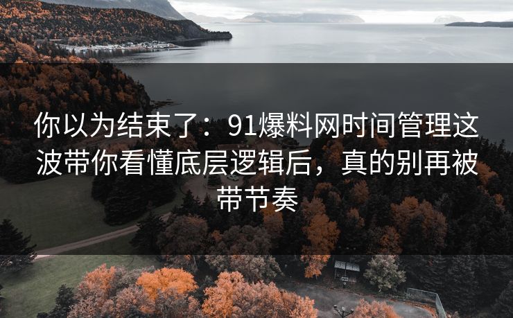 你以为结束了：91爆料网时间管理这波带你看懂底层逻辑后，真的别再被带节奏