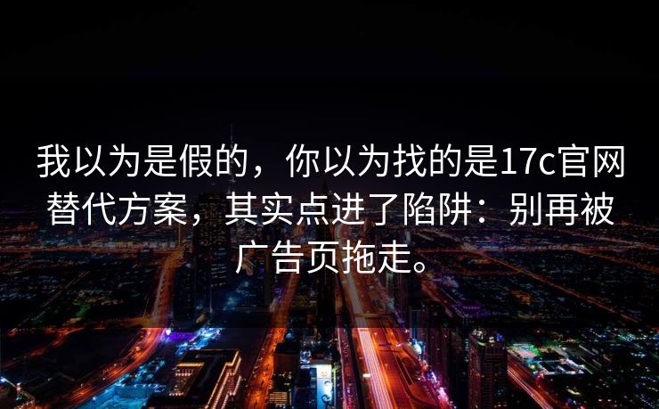 我以为是假的，你以为找的是17c官网替代方案，其实点进了陷阱：别再被广告页拖走。