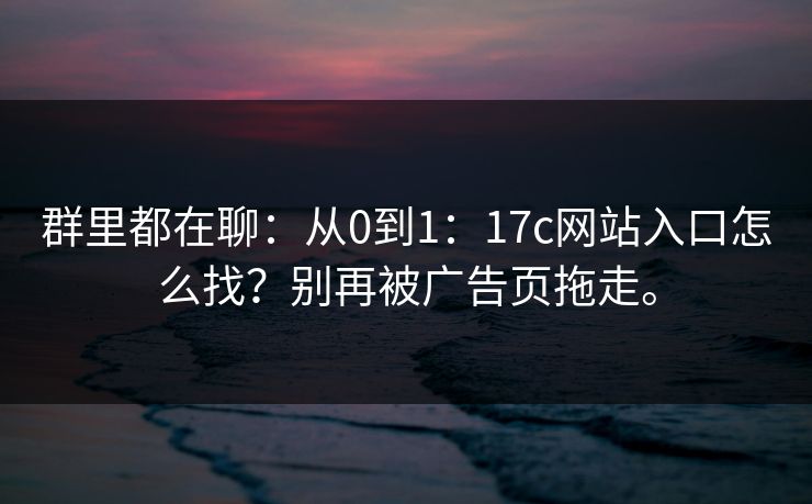群里都在聊:从0到1:17c网站入口怎么找?别再被广告页拖走。 群里都在聊:从0到1:17c网站入口怎么找?别再被广告页拖走。