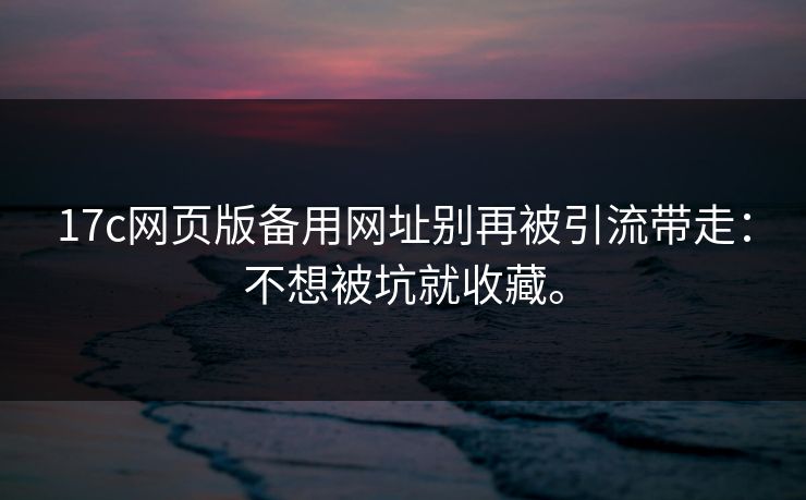 17c网页版备用网址别再被引流带走：不想被坑就收藏。