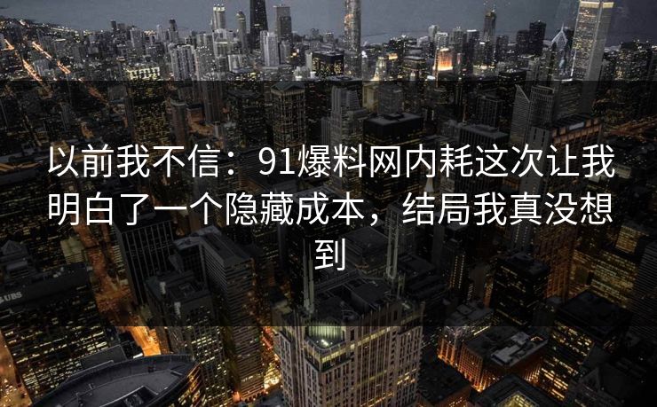 以前我不信：91爆料网内耗这次让我明白了一个隐藏成本，结局我真没想到