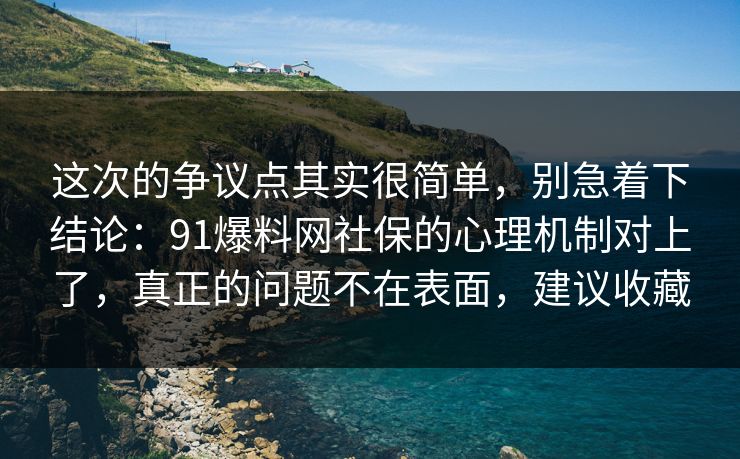 这次的争议点其实很简单,别急着下结论:91爆料网社保的心理机制对上了,真正的问题不在表面,建议收藏 这次的争议点其实很简单,别急着下结论:91爆料网社保的心理机制对上了,真正的问题不在表面,建议收藏