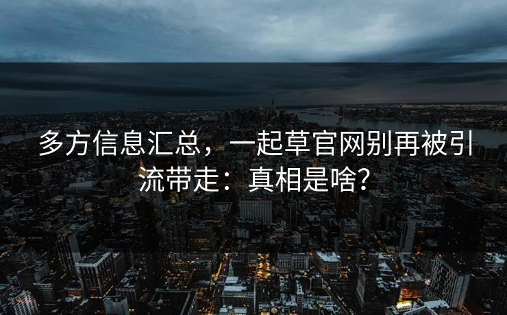 多方信息汇总，一起草官网别再被引流带走：真相是啥？