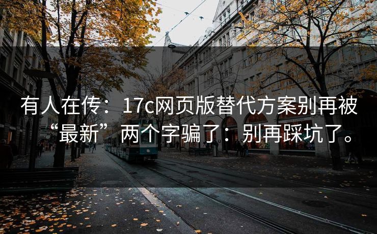 有人在传：17c网页版替代方案别再被“最新”两个字骗了：别再踩坑了。