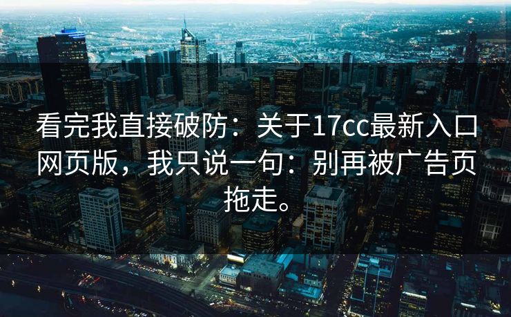 看完我直接破防：关于17cc最新入口网页版，我只说一句：别再被广告页拖走。