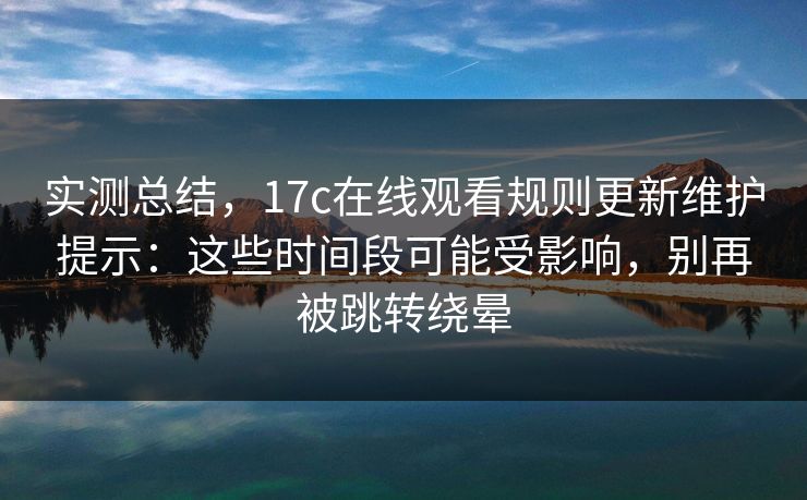 实测总结，17c在线观看规则更新维护提示：这些时间段可能受影响，别再被跳转绕晕