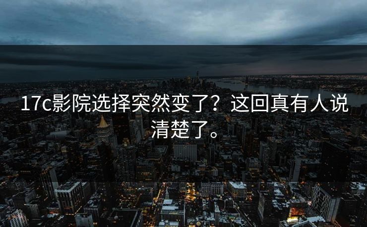 17c影院选择突然变了？这回真有人说清楚了。