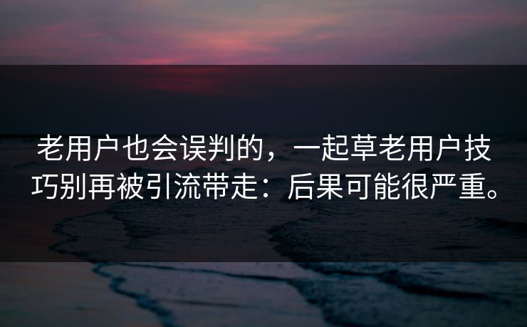 老用户也会误判的，一起草老用户技巧别再被引流带走：后果可能很严重。