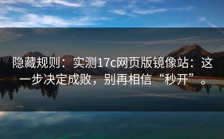 隐藏规则：实测17c网页版镜像站：这一步决定成败，别再相信“秒开”。