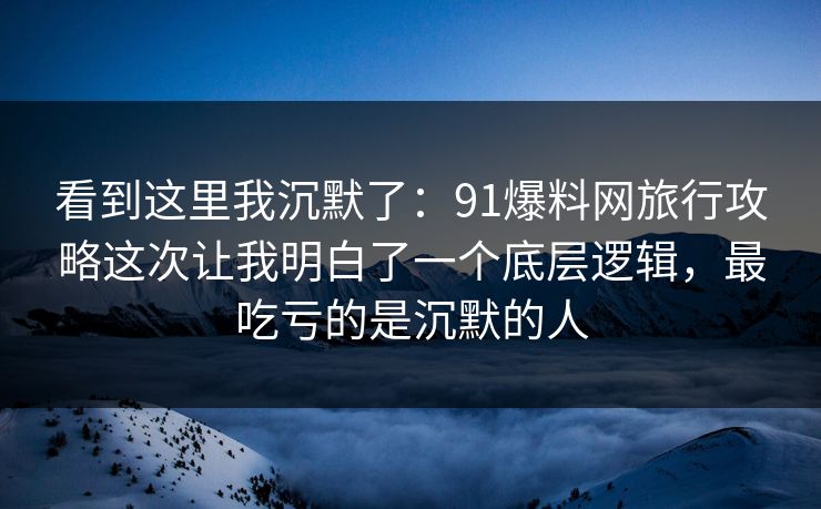 看到这里我沉默了：91爆料网旅行攻略这次让我明白了一个底层逻辑，最吃亏的是沉默的人