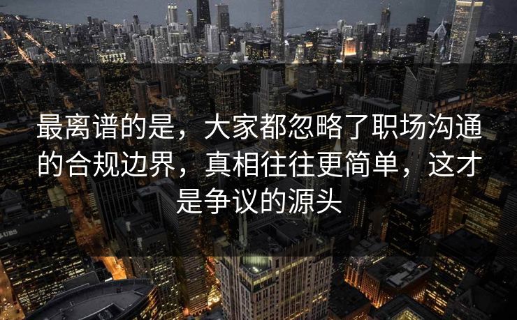 最离谱的是，大家都忽略了职场沟通的合规边界，真相往往更简单，这才是争议的源头