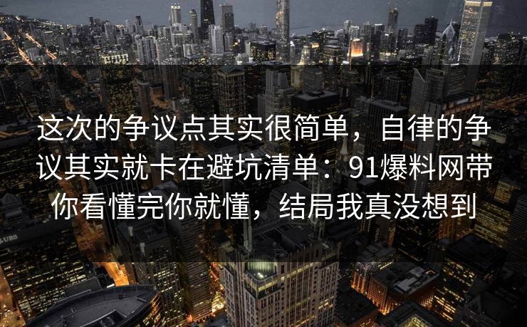 这次的争议点其实很简单，自律的争议其实就卡在避坑清单：91爆料网带你看懂完你就懂，结局我真没想到
