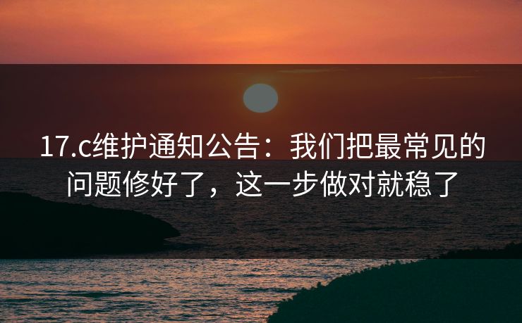 17.c维护通知公告：我们把最常见的问题修好了，这一步做对就稳了