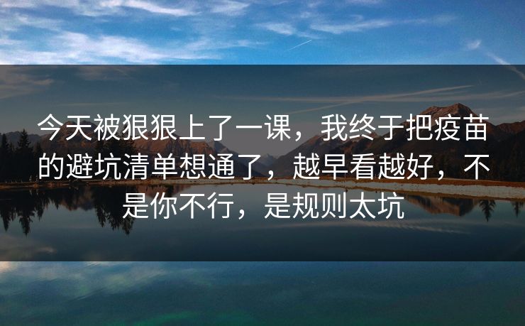 今天被狠狠上了一课，我终于把疫苗的避坑清单想通了，越早看越好，不是你不行，是规则太坑