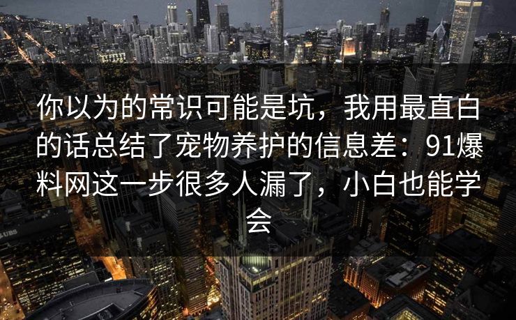 你以为的常识可能是坑，我用最直白的话总结了宠物养护的信息差：91爆料网这一步很多人漏了，小白也能学会