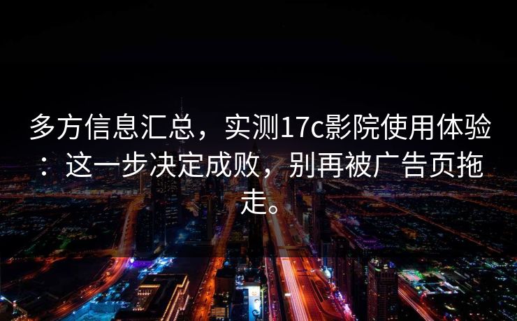 多方信息汇总，实测17c影院使用体验：这一步决定成败，别再被广告页拖走。