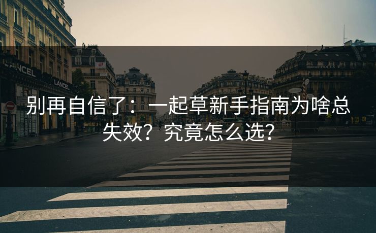 别再自信了：一起草新手指南为啥总失效？究竟怎么选？