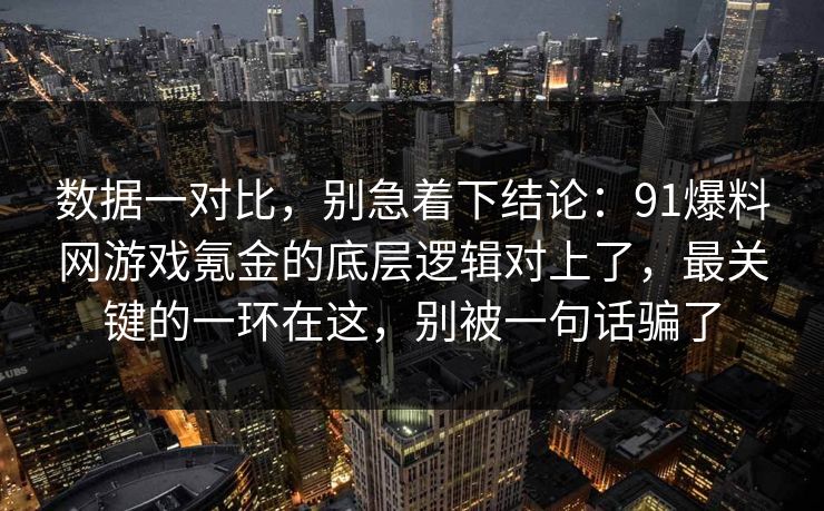 数据一对比，别急着下结论：91爆料网游戏氪金的底层逻辑对上了，最关键的一环在这，别被一句话骗了