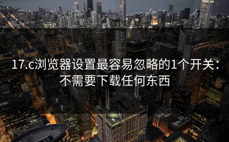 17.c浏览器设置最容易忽略的1个开关：不需要下载任何东西
