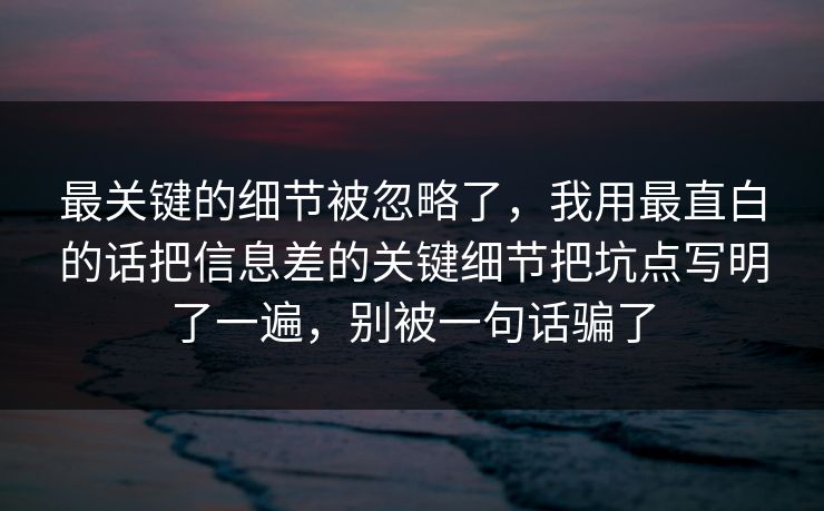 最关键的细节被忽略了，我用最直白的话把信息差的关键细节把坑点写明了一遍，别被一句话骗了