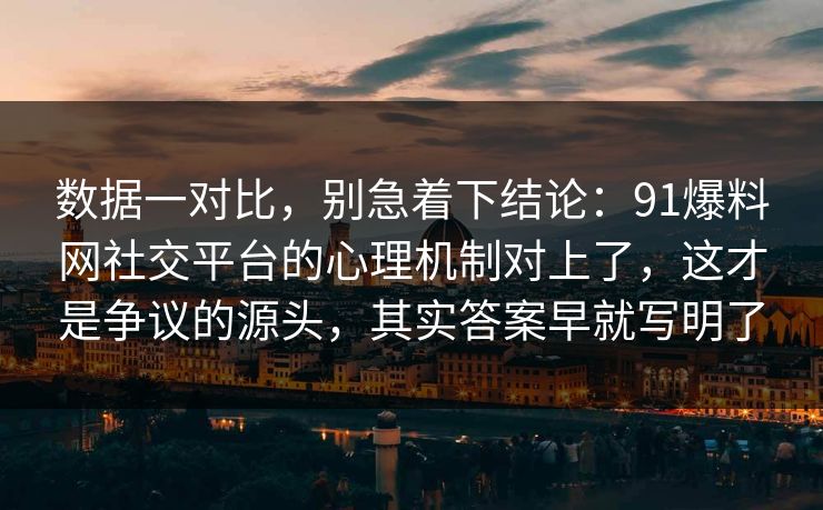 数据一对比，别急着下结论：91爆料网社交平台的心理机制对上了，这才是争议的源头，其实答案早就写明了