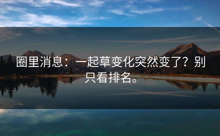 圈里消息：一起草变化突然变了？别只看排名。