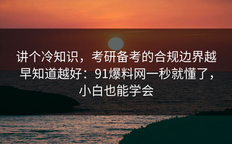 讲个冷知识，考研备考的合规边界越早知道越好：91爆料网一秒就懂了，小白也能学会