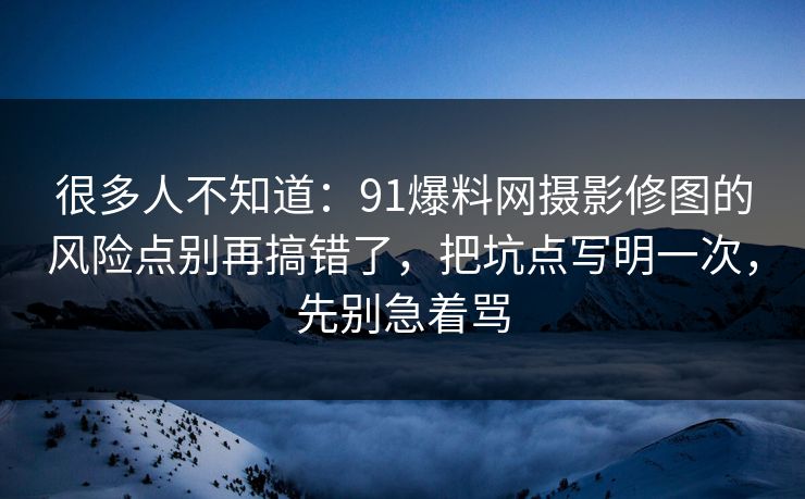很多人不知道：91爆料网摄影修图的风险点别再搞错了，把坑点写明一次，先别急着骂