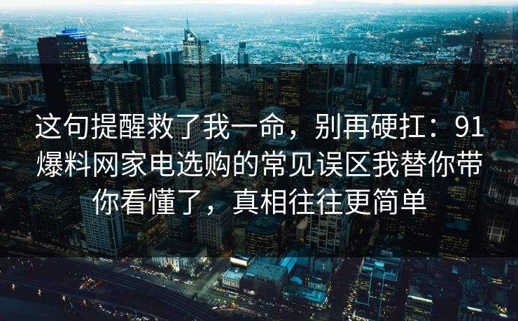 这句提醒救了我一命，别再硬扛：91爆料网家电选购的常见误区我替你带你看懂了，真相往往更简单