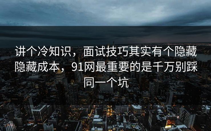 讲个冷知识，面试技巧其实有个隐藏隐藏成本，91网最重要的是千万别踩同一个坑