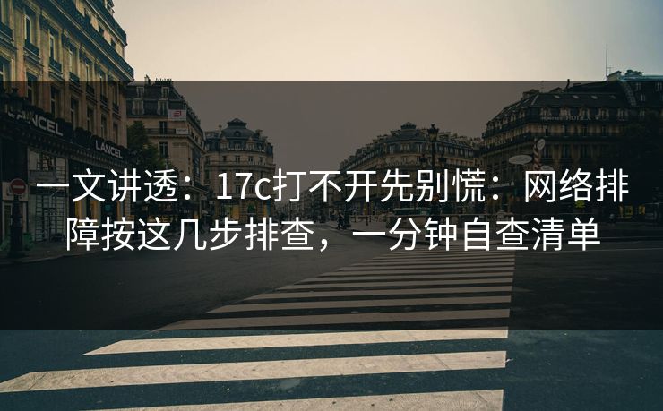 一文讲透：17c打不开先别慌：网络排障按这几步排查，一分钟自查清单