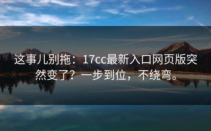 这事儿别拖：17cc最新入口网页版突然变了？一步到位，不绕弯。