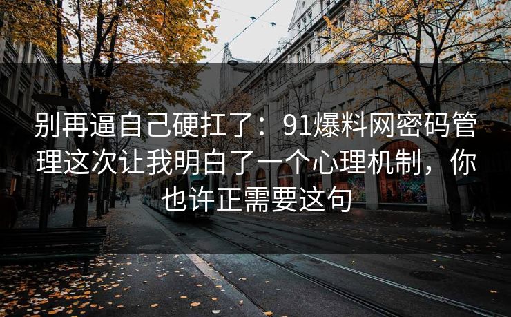 别再逼自己硬扛了：91爆料网密码管理这次让我明白了一个心理机制，你也许正需要这句