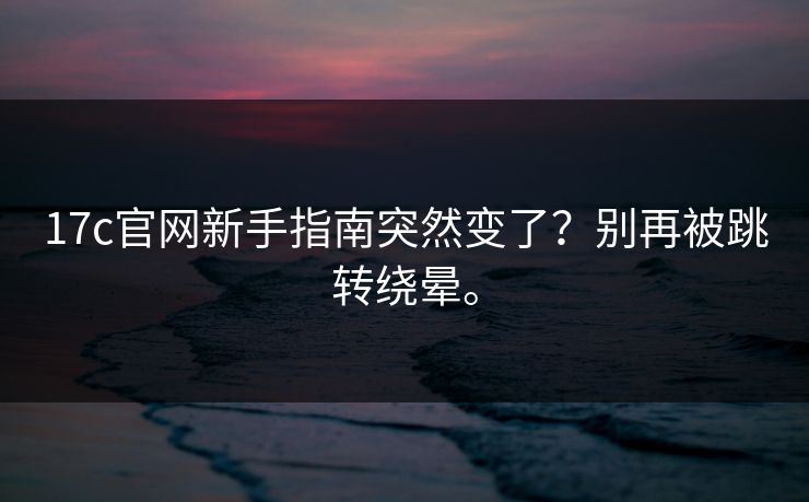 17c官网新手指南突然变了？别再被跳转绕晕。