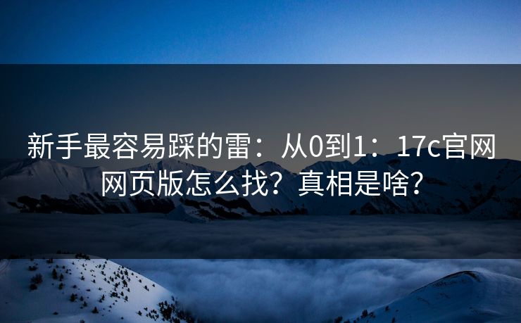 新手最容易踩的雷：从0到1：17c官网网页版怎么找？真相是啥？