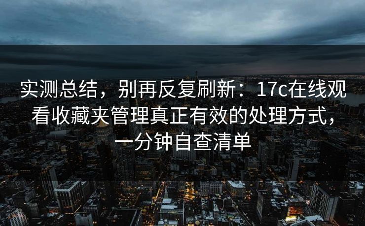 实测总结，别再反复刷新：17c在线观看收藏夹管理真正有效的处理方式，一分钟自查清单