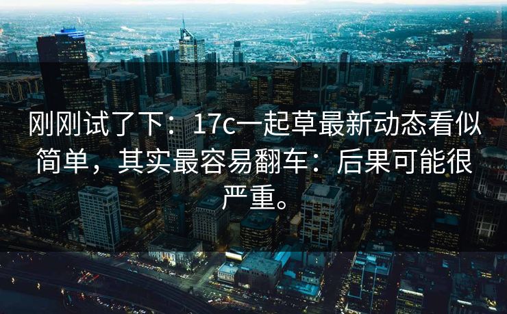 刚刚试了下：17c一起草最新动态看似简单，其实最容易翻车：后果可能很严重。