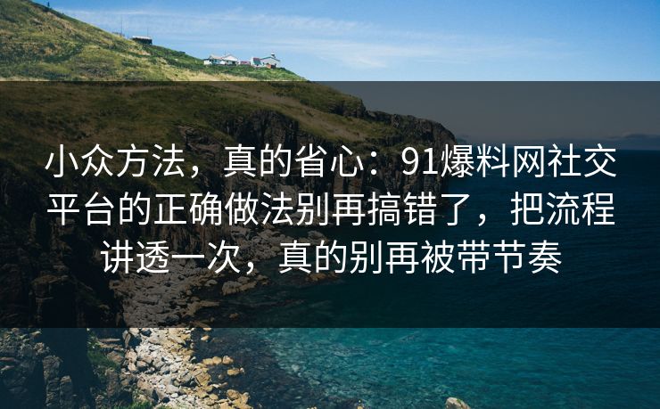 小众方法，真的省心：91爆料网社交平台的正确做法别再搞错了，把流程讲透一次，真的别再被带节奏