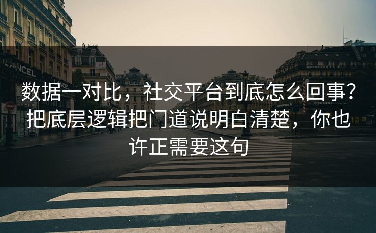 数据一对比，社交平台到底怎么回事？把底层逻辑把门道说明白清楚，你也许正需要这句