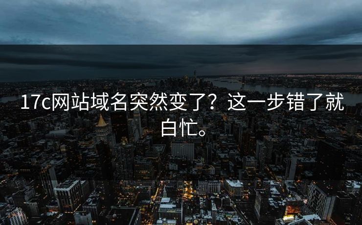 17c网站域名突然变了？这一步错了就白忙。