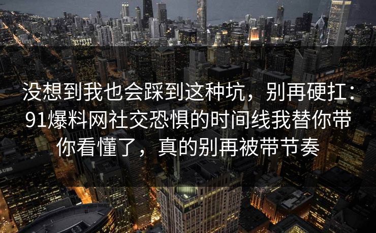 没想到我也会踩到这种坑，别再硬扛：91爆料网社交恐惧的时间线我替你带你看懂了，真的别再被带节奏