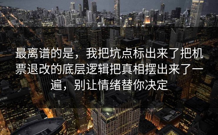 最离谱的是，我把坑点标出来了把机票退改的底层逻辑把真相摆出来了一遍，别让情绪替你决定