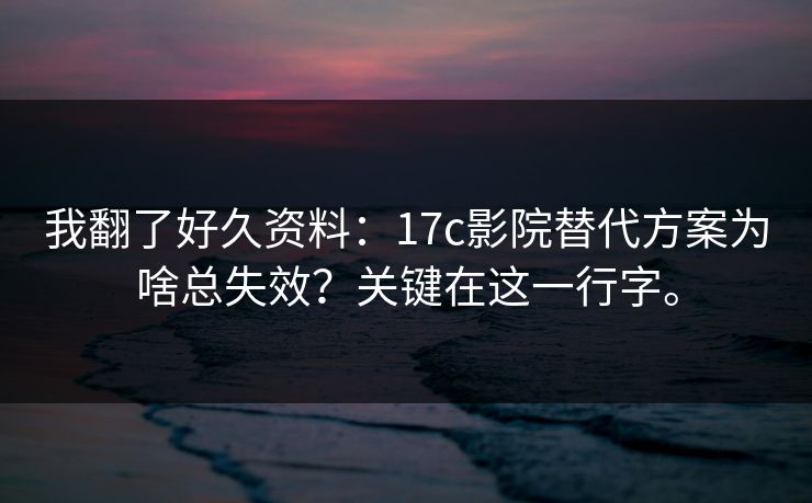 我翻了好久资料：17c影院替代方案为啥总失效？关键在这一行字。