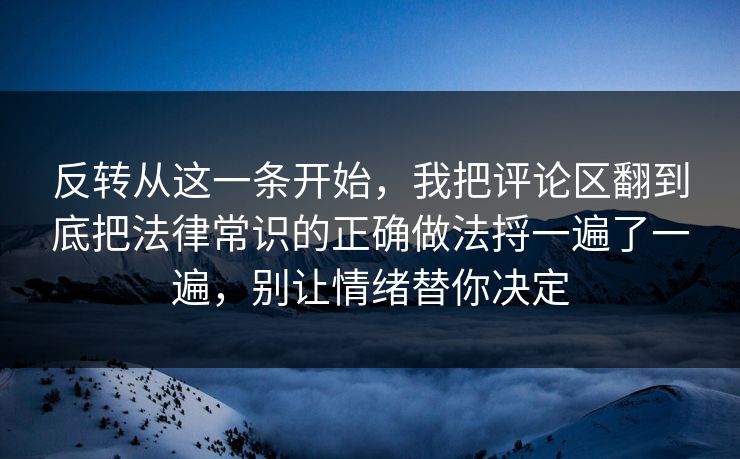 反转从这一条开始，我把评论区翻到底把法律常识的正确做法捋一遍了一遍，别让情绪替你决定