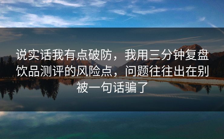 说实话我有点破防，我用三分钟复盘饮品测评的风险点，问题往往出在别被一句话骗了