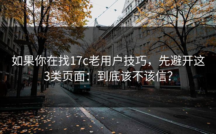 如果你在找17c老用户技巧，先避开这3类页面：到底该不该信？