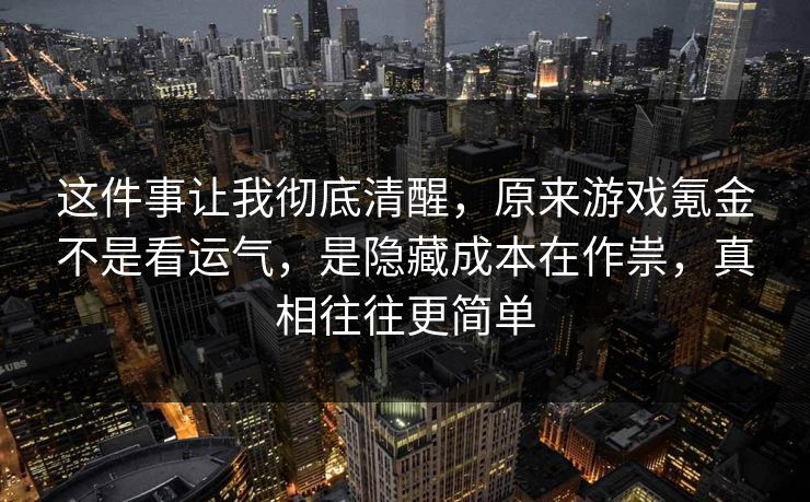 这件事让我彻底清醒，原来游戏氪金不是看运气，是隐藏成本在作祟，真相往往更简单