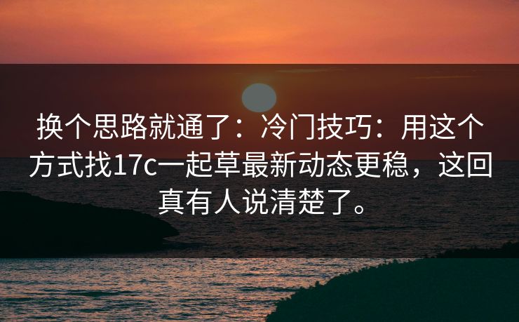换个思路就通了:冷门技巧:用这个方式找17c一起草最新动态更稳,这回真有人说清楚了。 换个思路就通了:冷门技巧:用这个方式找17c一起草最新动态更稳,这回真有人说清楚了。