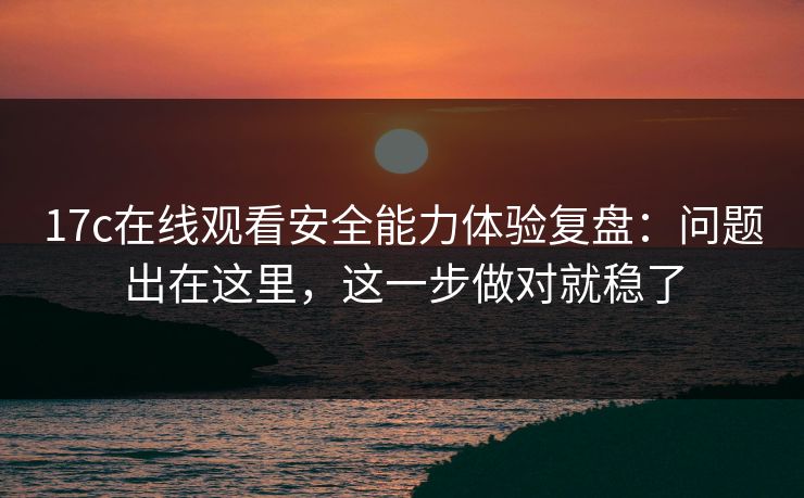17c在线观看安全能力体验复盘:问题出在这里,这一步做对就稳了 17c在线观看安全能力体验复盘:问题出在这里,这一步做对就稳了