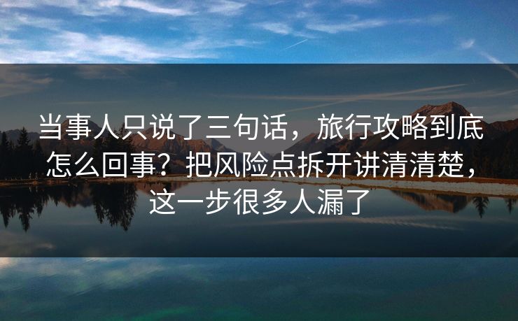 当事人只说了三句话,旅行攻略到底怎么回事?把风险点拆开讲清清楚,这一步很多人漏了 当事人只说了三句话,旅行攻略到底怎么回事?把风险点拆开讲清清楚,这一步很多人漏了